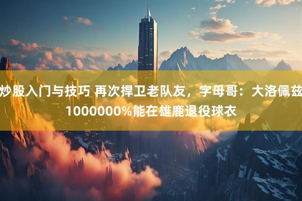 炒股入门与技巧 再次捍卫老队友，字母哥：大洛佩兹1000000%能在雄鹿退役球衣