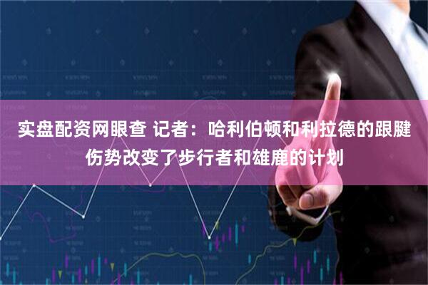 实盘配资网眼查 记者：哈利伯顿和利拉德的跟腱伤势改变了步行者和雄鹿的计划