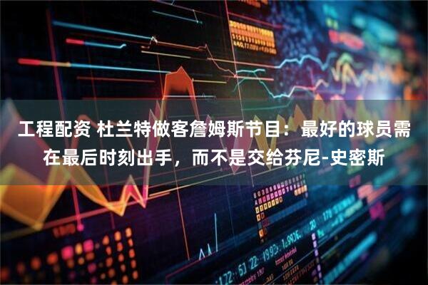 工程配资 杜兰特做客詹姆斯节目：最好的球员需在最后时刻出手，而不是交给芬尼-史密斯