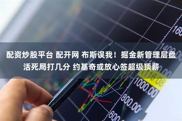 配资炒股平台 配开网 布斯误我！掘金新管理层盘活死局打几分 约基奇或放心签超级顶薪