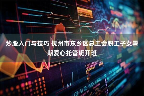 炒股入门与技巧 抚州市东乡区总工会职工子女暑期爱心托管班开班
