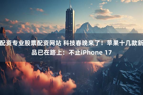 配资专业股票配资网站 科技春晚来了！苹果十几款新品已在路上：不止iPhone 17