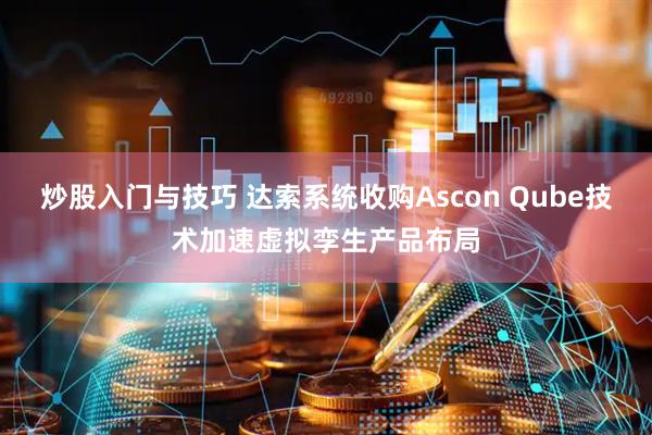 炒股入门与技巧 达索系统收购Ascon Qube技术加速虚拟孪生产品布局