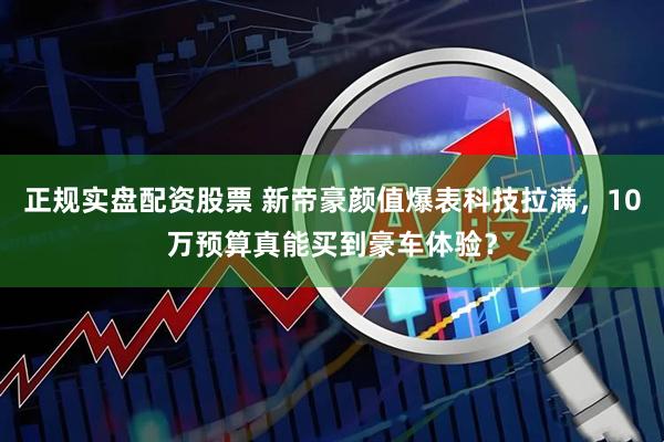 正规实盘配资股票 新帝豪颜值爆表科技拉满，10万预算真能买到豪车体验？