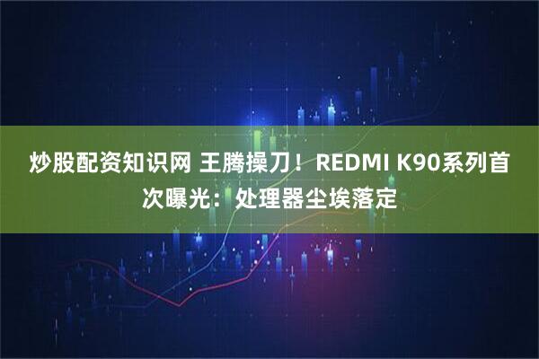 炒股配资知识网 王腾操刀！REDMI K90系列首次曝光：处理器尘埃落定