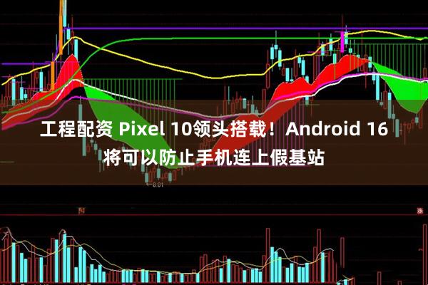 工程配资 Pixel 10领头搭载！Android 16将可以防止手机连上假基站