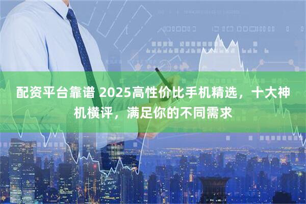 配资平台靠谱 2025高性价比手机精选，十大神机横评，满足你的不同需求