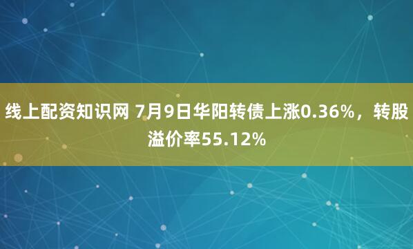 线上配资知识网 7月9日华阳转债上涨0.36%，转股溢价率55.12%