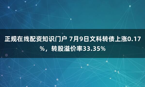 正规在线配资知识门户 7月9日文科转债上涨0.17%，转股溢价率33.35%