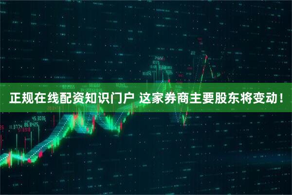 正规在线配资知识门户 这家券商主要股东将变动！