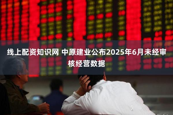 线上配资知识网 中原建业公布2025年6月未经审核经营数据