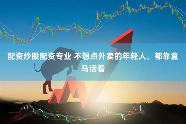 配资炒股配资专业 不想点外卖的年轻人，都靠盒马活着