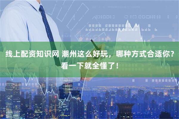 线上配资知识网 潮州这么好玩，哪种方式合适你？看一下就全懂了！