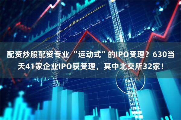 配资炒股配资专业 “运动式”的IPO受理？630当天41家企业IPO获受理，其中北交所32家！