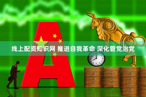 线上配资知识网 推进自我革命 深化管党治党