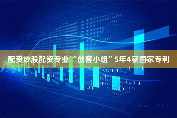 配资炒股配资专业 “创客小组”5年4获国家专利