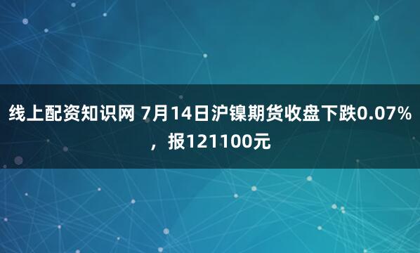 线上配资知识网 7月14日沪镍期货收盘下跌0.07%，报121100元