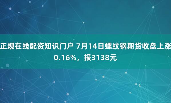 正规在线配资知识门户 7月14日螺纹钢期货收盘上涨0.16%，报3138元