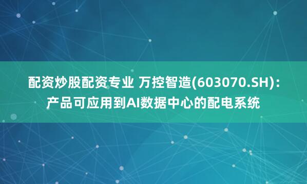 配资炒股配资专业 万控智造(603070.SH)：产品可应用到AI数据中心的配电系统