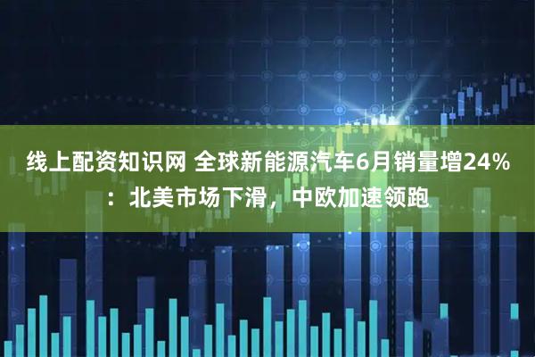 线上配资知识网 全球新能源汽车6月销量增24%：北美市场下滑，中欧加速领跑