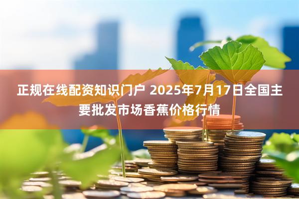 正规在线配资知识门户 2025年7月17日全国主要批发市场香蕉价格行情