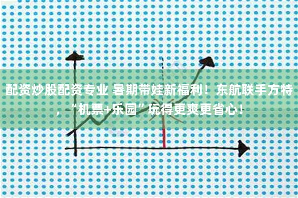 配资炒股配资专业 暑期带娃新福利！东航联手方特，“机票+乐园”玩得更爽更省心！