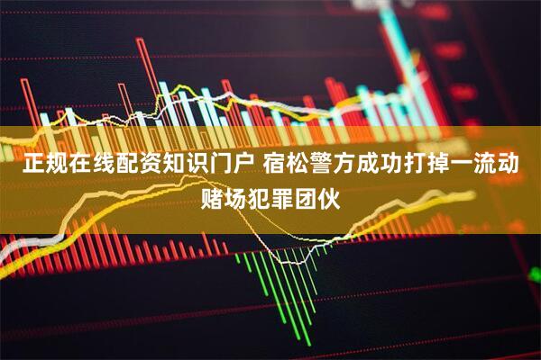 正规在线配资知识门户 宿松警方成功打掉一流动赌场犯罪团伙
