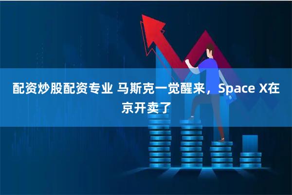 配资炒股配资专业 马斯克一觉醒来，Space X在京开卖了