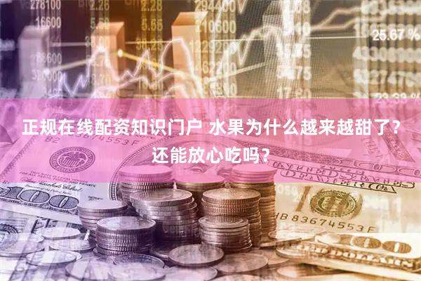 正规在线配资知识门户 水果为什么越来越甜了？还能放心吃吗？