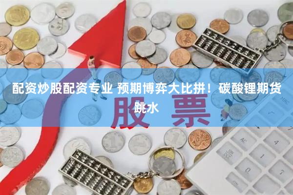 配资炒股配资专业 预期博弈大比拼！碳酸锂期货跳水