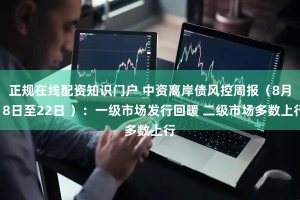 正规在线配资知识门户 中资离岸债风控周报（8月18日至22日 ）：一级市场发行回暖 二级市场多数上行