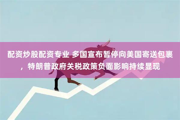 配资炒股配资专业 多国宣布暂停向美国寄送包裹，特朗普政府关税政策负面影响持续显现