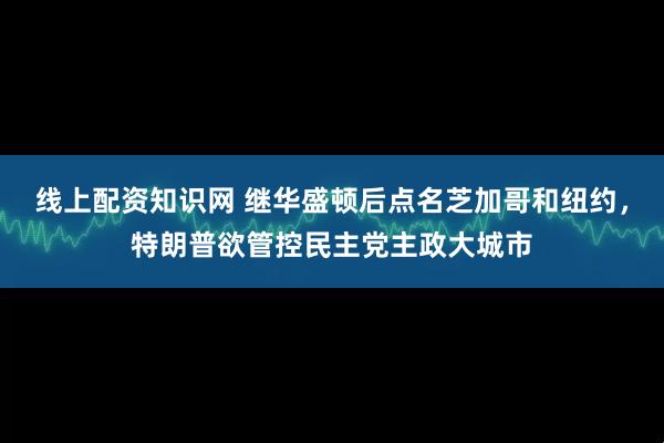 线上配资知识网 继华盛顿后点名芝加哥和纽约，特朗普欲管控民主党主政大城市