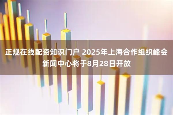正规在线配资知识门户 2025年上海合作组织峰会新闻中心将于8月28日开放