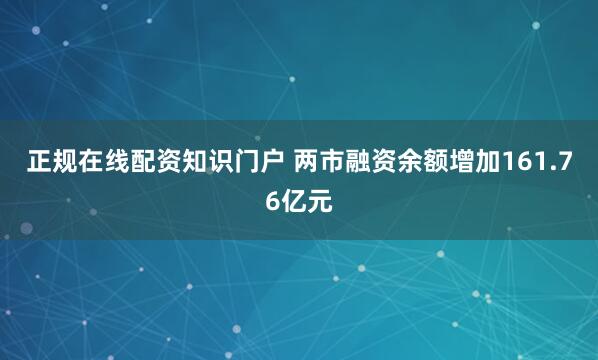 正规在线配资知识门户 两市融资余额增加161.76亿元