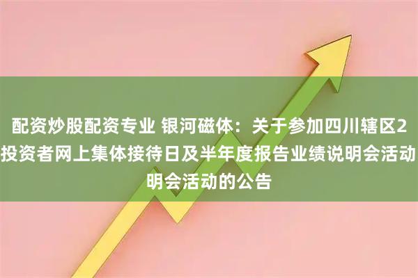 配资炒股配资专业 银河磁体：关于参加四川辖区2025年投资者网上集体接待日及半年度报告业绩说明会活动的公告