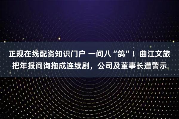 正规在线配资知识门户 一问八“鸽”！曲江文旅把年报问询拖成连续剧，公司及董事长遭警示