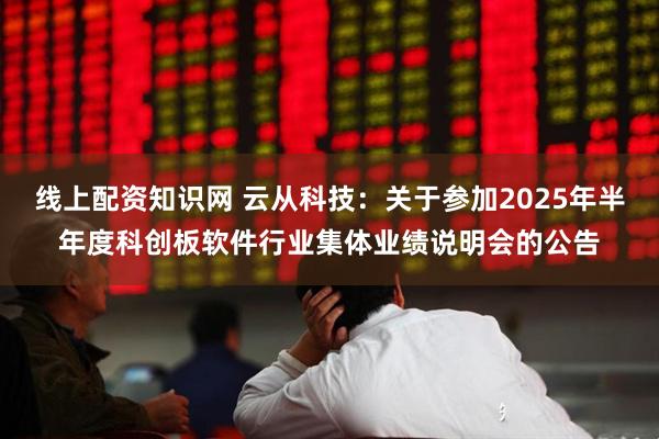 线上配资知识网 云从科技：关于参加2025年半年度科创板软件行业集体业绩说明会的公告