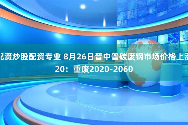 配资炒股配资专业 8月26日晋中普碳废钢市场价格上涨20：重废2020-2060