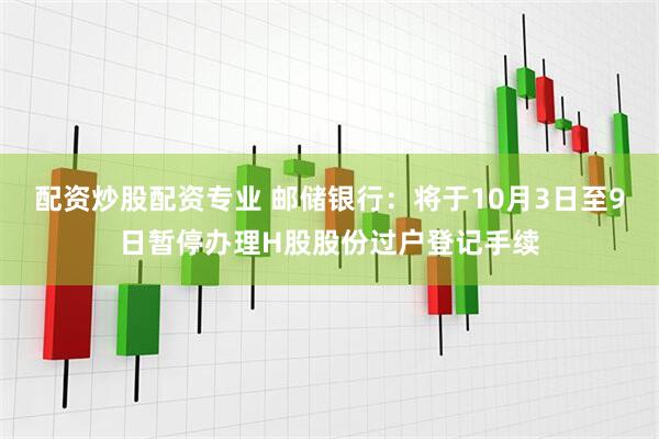 配资炒股配资专业 邮储银行：将于10月3日至9日暂停办理H股股份过户登记手续
