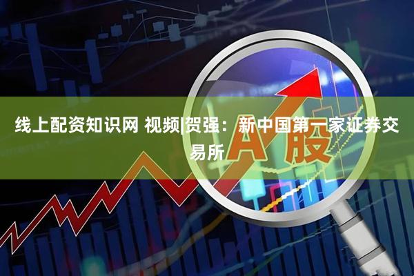 线上配资知识网 视频|贺强：新中国第一家证券交易所