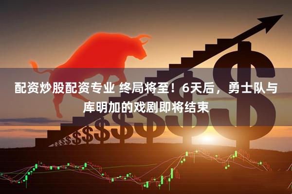 配资炒股配资专业 终局将至！6天后，勇士队与库明加的戏剧即将结束