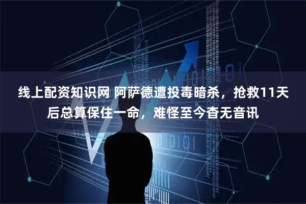 线上配资知识网 阿萨德遭投毒暗杀，抢救11天后总算保住一命，难怪至今杳无音讯