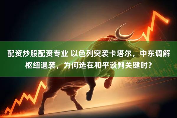 配资炒股配资专业 以色列突袭卡塔尔，中东调解枢纽遇袭，为何选在和平谈判关键时？