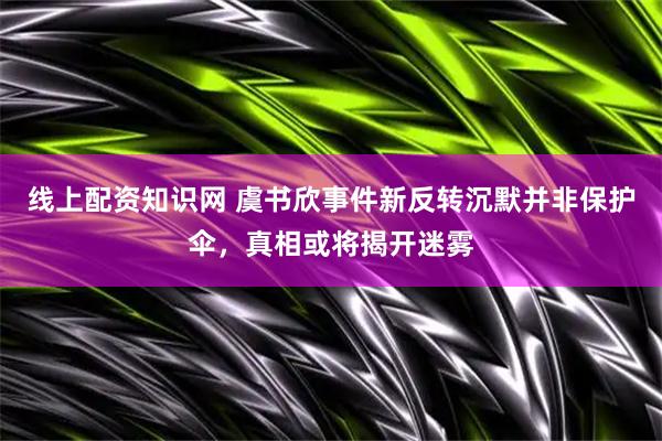 线上配资知识网 虞书欣事件新反转沉默并非保护伞，真相或将揭开迷雾