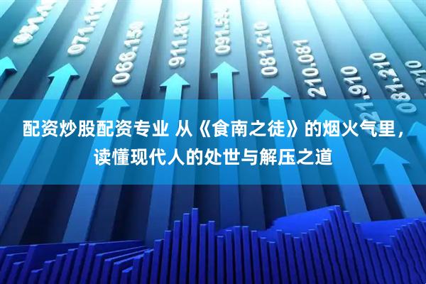 配资炒股配资专业 从《食南之徒》的烟火气里，读懂现代人的处世与解压之道