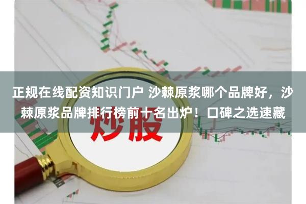 正规在线配资知识门户 沙棘原浆哪个品牌好，沙棘原浆品牌排行榜前十名出炉！口碑之选速藏
