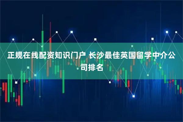 正规在线配资知识门户 长沙最佳英国留学中介公司排名