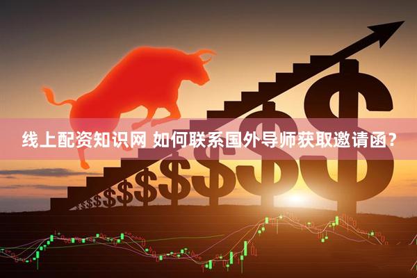 线上配资知识网 如何联系国外导师获取邀请函？