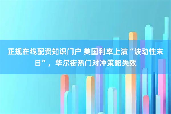 正规在线配资知识门户 美国利率上演“波动性末日”，华尔街热门对冲策略失效